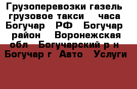 Грузоперевозки газель, грузовое такси(24 часа) Богучар - РФ - Богучар (район) - Воронежская обл., Богучарский р-н, Богучар г. Авто » Услуги   